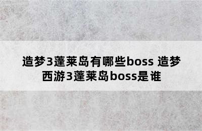 造梦3蓬莱岛有哪些boss 造梦西游3蓬莱岛boss是谁